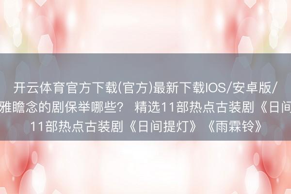 开云体育官方下载(官方)最新下载IOS/安卓版/手机版APP 2026雅瞻念的剧保举哪些？ 精选11部热点古装剧《日间提灯》《雨霖铃》