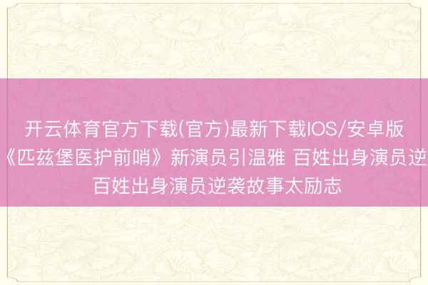 开云体育官方下载(官方)最新下载IOS/安卓版/手机版APP 《匹兹堡医护前哨》新演员引温雅 百姓出身演员逆袭故事太励志