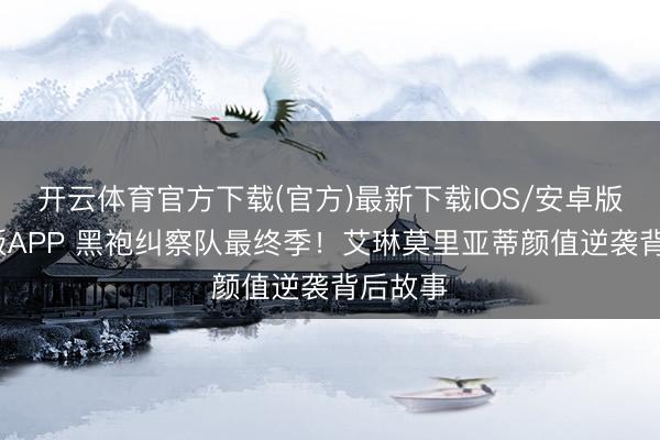 开云体育官方下载(官方)最新下载IOS/安卓版/手机版APP 黑袍纠察队最终季!艾琳莫里亚蒂颜值逆袭背后故事