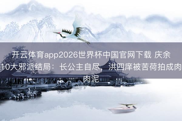开云体育app2026世界杯中国官网下载 庆余年10大邪派结局：长公主自尽，洪四庠被苦荷拍成肉泥