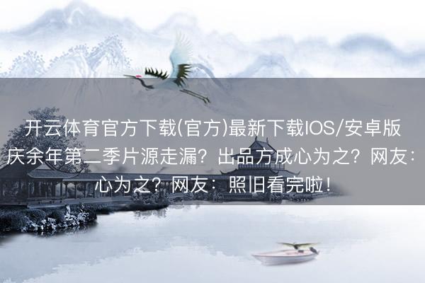 开云体育官方下载(官方)最新下载IOS/安卓版/手机版APP 庆余年第二季片源走漏？出品方成心为之？网友：照旧看完啦！