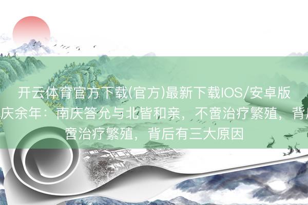 开云体育官方下载(官方)最新下载IOS/安卓版/手机版APP 庆余年：南庆答允与北皆和亲，不啻治疗繁殖，背后有三大原因