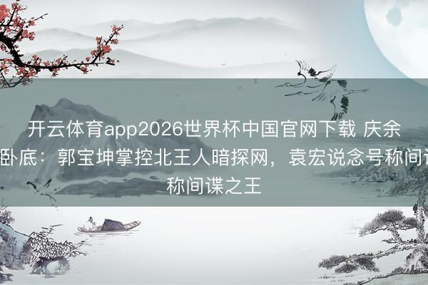 开云体育app2026世界杯中国官网下载 庆余年6大卧底:郭宝坤掌控北王人暗探网,袁宏说念号称间谍之王