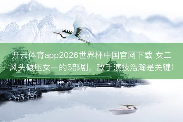 开云体育app2026世界杯中国官网下载 女二风头碾压女一的5部剧，敌手演技浩瀚是关键！
