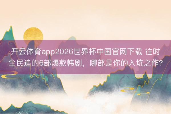 开云体育app2026世界杯中国官网下载 往时全民追的6部爆款韩剧，哪部是你的入坑之作？