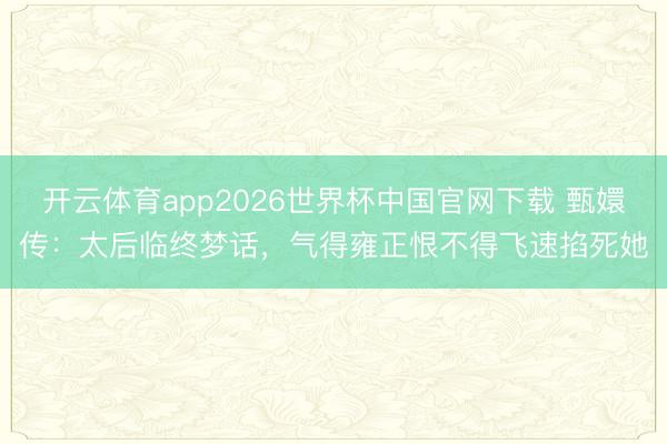 开云体育app2026世界杯中国官网下载 甄嬛传：太后临终梦话，气得雍正恨不得飞速掐死她