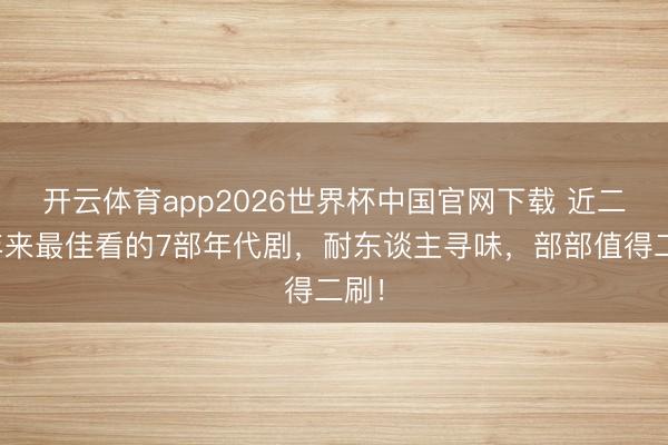 开云体育app2026世界杯中国官网下载 近二十年来最佳看的7部年代剧，耐东谈主寻味，部部值得二刷！