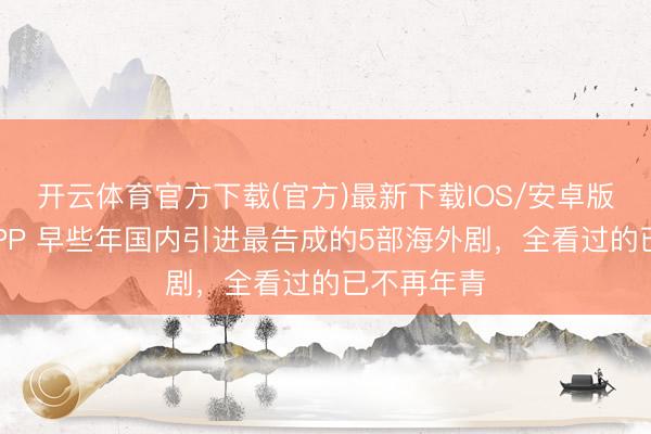 开云体育官方下载(官方)最新下载IOS/安卓版/手机版APP 早些年国内引进最告成的5部海外剧，全看过的已不再年青