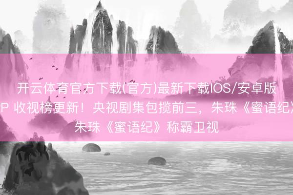 开云体育官方下载(官方)最新下载IOS/安卓版/手机版APP 收视榜更新！央视剧集包揽前三，朱珠《蜜语纪》称霸卫视