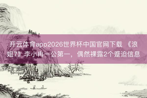 开云体育app2026世界杯中国官网下载 《浪姐7》李小冉一公第一，偶然裸露2个蹙迫信息
