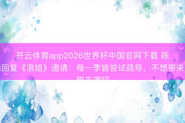开云体育app2026世界杯中国官网下载 陈紫函回复《浪姐》邀请:每一季皆尝试疏导,不想带来演叨