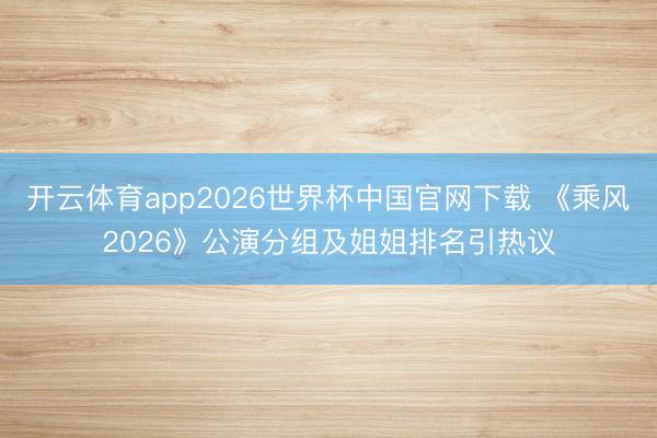 开云体育app2026世界杯中国官网下载 《乘风2026》公演分组及姐姐排名引热议