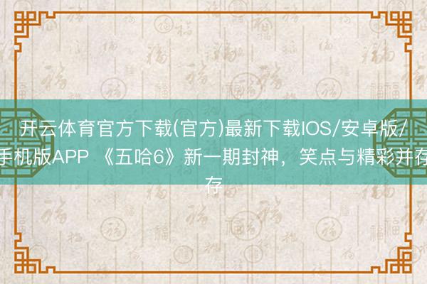 开云体育官方下载(官方)最新下载IOS/安卓版/手机版APP 《五哈6》新一期封神，笑点与精彩并存