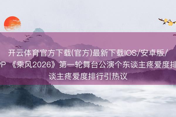 开云体育官方下载(官方)最新下载IOS/安卓版/手机版APP 《乘风2026》第一轮舞台公演个东谈主疼爱度排行引热议