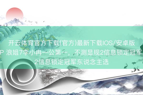 开云体育官方下载(官方)最新下载IOS/安卓版/手机版APP 浪姐7李小冉一公第一，不测显现2信息锁定冠军东说念主选