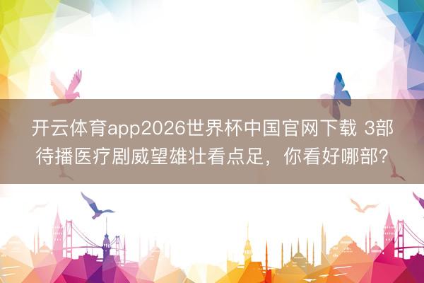 开云体育app2026世界杯中国官网下载 3部待播医疗剧威望雄壮看点足,你看好哪部?