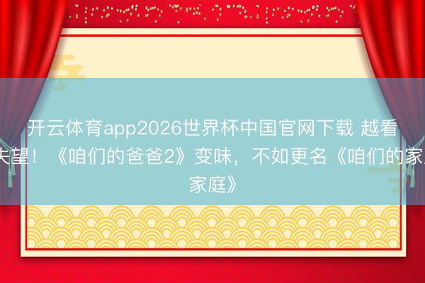 开云体育app2026世界杯中国官网下载 越看越失望！《咱们的爸爸2》变味，不如更名《咱们的家庭》