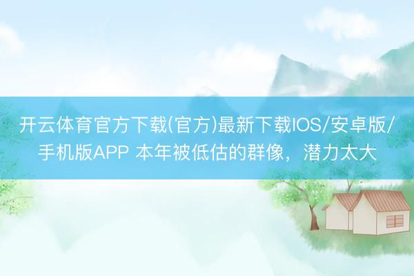 开云体育官方下载(官方)最新下载IOS/安卓版/手机版APP 本年被低估的群像，潜力太大