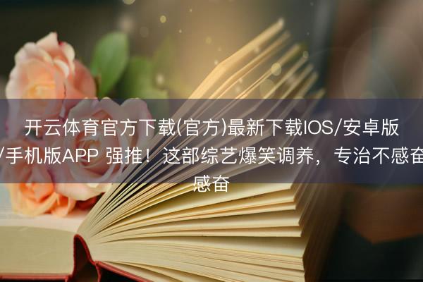 开云体育官方下载(官方)最新下载IOS/安卓版/手机版APP 强推！这部综艺爆笑调养，专治不感奋