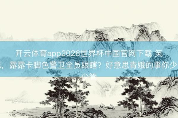 开云体育app2026世界杯中国官网下载 笑死，露露卡脚色警卫全员眼瞎？好意思青娥的事你少管