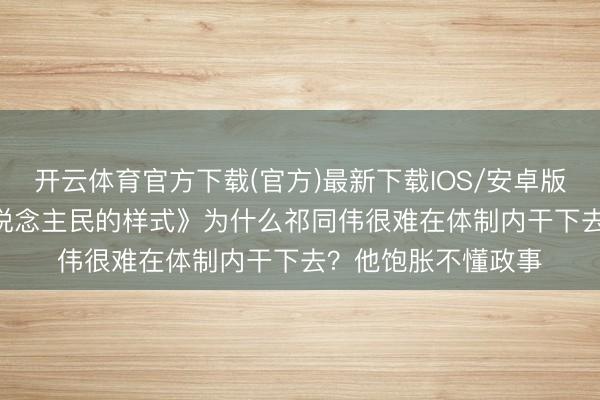 开云体育官方下载(官方)最新下载IOS/安卓版/手机版APP 《东说念主民的样式》为什么祁同伟很难在体制内干下去？他饱胀不懂政事