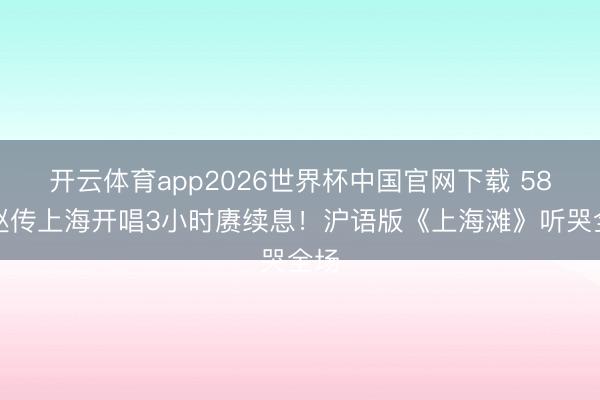 开云体育app2026世界杯中国官网下载 58岁赵传上海开唱3小时赓续息！沪语版《上海滩》听哭全场
