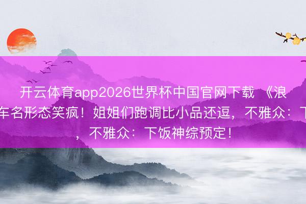 开云体育app2026世界杯中国官网下载 《浪姐7》直播翻车名形态笑疯！姐姐们跑调比小品还逗，不雅众：下饭神综预定！
