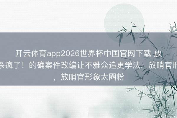 开云体育app2026世界杯中国官网下载 放哨微短剧杀疯了！的确案件改编让不雅众追更学法，放哨官形象太圈粉