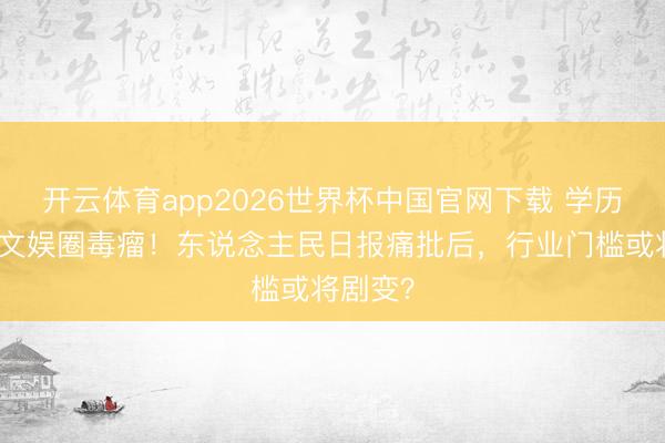 开云体育app2026世界杯中国官网下载 学历作秀成文娱圈毒瘤！东说念主民日报痛批后，行业门槛或将剧变？
