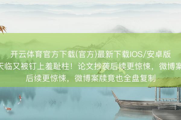 开云体育官方下载(官方)最新下载IOS/安卓版/手机版APP 翟天临又被钉上羞耻柱！论文抄袭后续更惊悚，微博案牍竟也全盘复制
