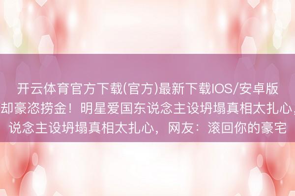 开云体育官方下载(官方)最新下载IOS/安卓版/手机版APP 假寓外洋却豪恣捞金！明星爱国东说念主设坍塌真相太扎心，网友：滚回你的豪宅