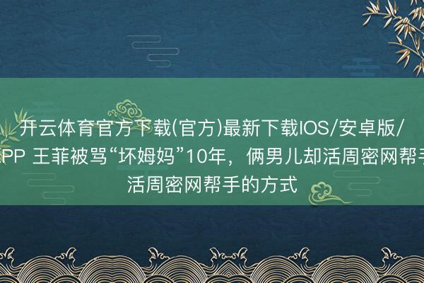 开云体育官方下载(官方)最新下载IOS/安卓版/手机版APP 王菲被骂“坏姆妈”10年，俩男儿却活周密网帮手的方式