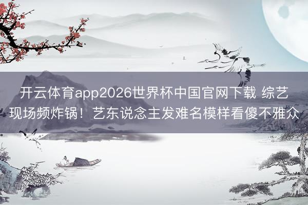 开云体育app2026世界杯中国官网下载 综艺现场频炸锅！艺东说念主发难名模样看傻不雅众