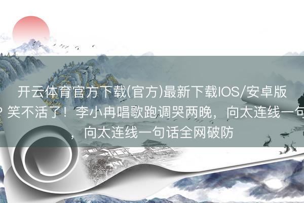 开云体育官方下载(官方)最新下载IOS/安卓版/手机版APP 笑不活了!李小冉唱歌跑调哭两晚,向太连线一句话全网破防