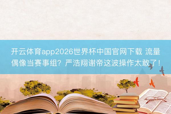 开云体育app2026世界杯中国官网下载 流量偶像当赛事组?严浩翔谢帝这波操作太敢了!