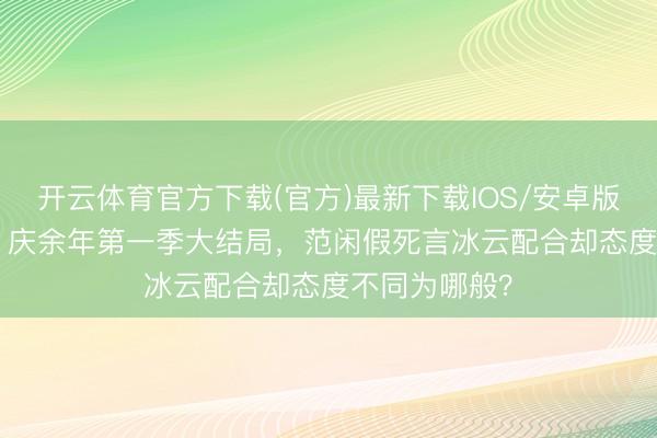 开云体育官方下载(官方)最新下载IOS/安卓版/手机版APP 庆余年第一季大结局,范闲假死言冰云配合却态度不同为哪般?