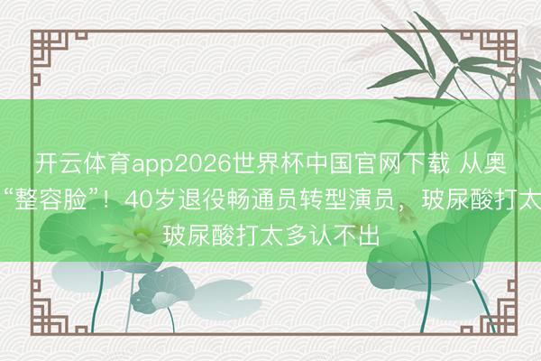 开云体育app2026世界杯中国官网下载 从奥运冠军到“整容脸”！40岁退役畅通员转型演员，玻尿酸打太多认不出