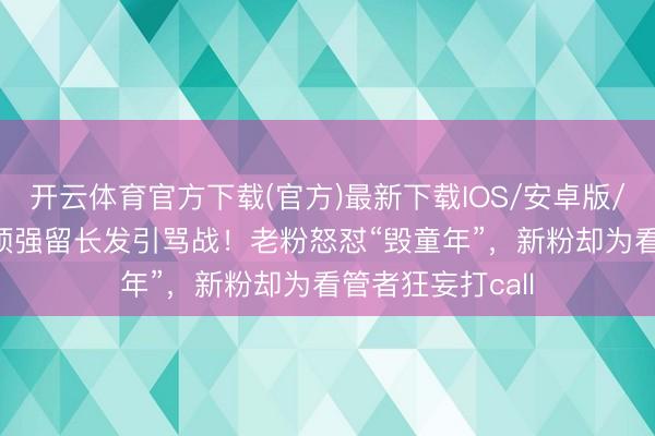 开云体育官方下载(官方)最新下载IOS/安卓版/手机版APP 秃顶强留长发引骂战！老粉怒怼“毁童年”，新粉却为看管者狂妄打call