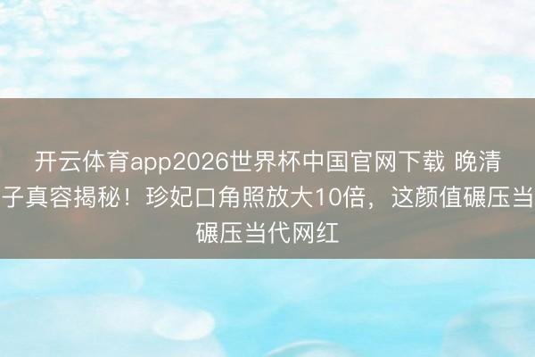 开云体育app2026世界杯中国官网下载 晚清贵族女子真容揭秘！珍妃口角照放大10倍，这颜值碾压当代网红