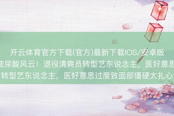 开云体育官方下载(官方)最新下载IOS/安卓版/手机版APP 全钟瑞陷玻尿酸风云!退役清爽员转型艺东说念主,医好意思过度致面部僵硬太扎心
