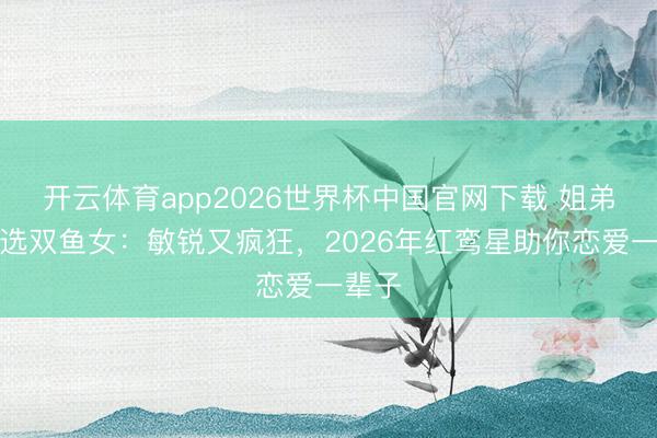 开云体育app2026世界杯中国官网下载 姐弟恋首选双鱼女:敏锐又疯狂,2026年红鸾星助你恋爱一辈子