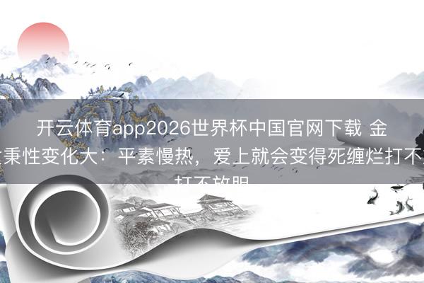 开云体育app2026世界杯中国官网下载 金牛女秉性变化大：平素慢热，爱上就会变得死缠烂打不放胆