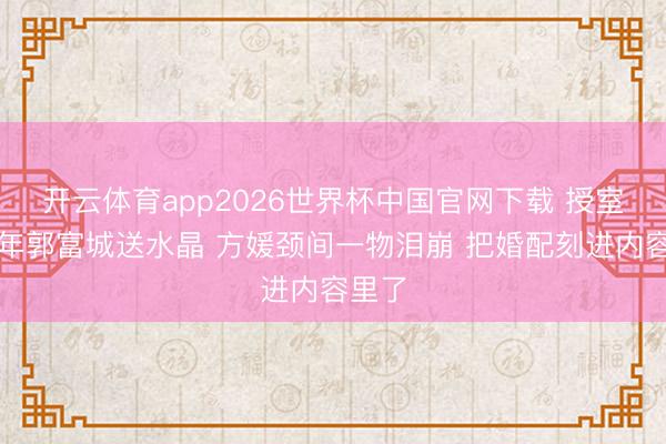开云体育app2026世界杯中国官网下载 授室九周年郭富城送水晶 方媛颈间一物泪崩 把婚配刻进内容里了