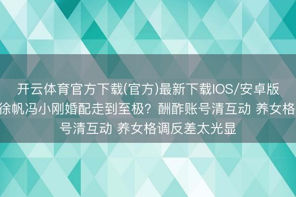 开云体育官方下载(官方)最新下载IOS/安卓版/手机版APP 徐帆冯小刚婚配走到至极?酬酢账号清互动 养女格调反差太光显