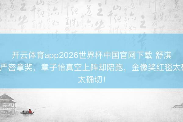开云体育app2026世界杯中国官网下载 舒淇穿得严密拿奖，章子怡真空上阵却陪跑，金像奖红毯太确切！