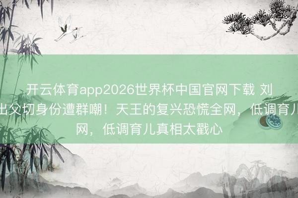 开云体育app2026世界杯中国官网下载 刘德华男儿喊出父切身份遭群嘲!天王的复兴恐慌全网,低调育儿真相太戳心