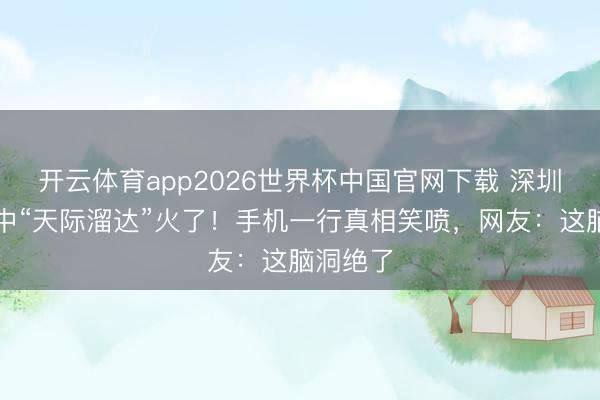 开云体育app2026世界杯中国官网下载 深圳须眉水中“天际溜达”火了!手机一行真相笑喷,网友:这脑洞绝了