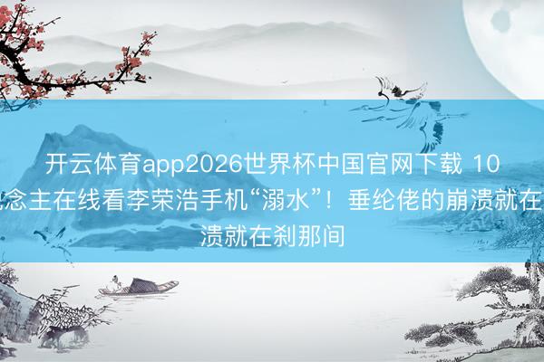开云体育app2026世界杯中国官网下载 10万东说念主在线看李荣浩手机“溺水”!垂纶佬的崩溃就在刹那间