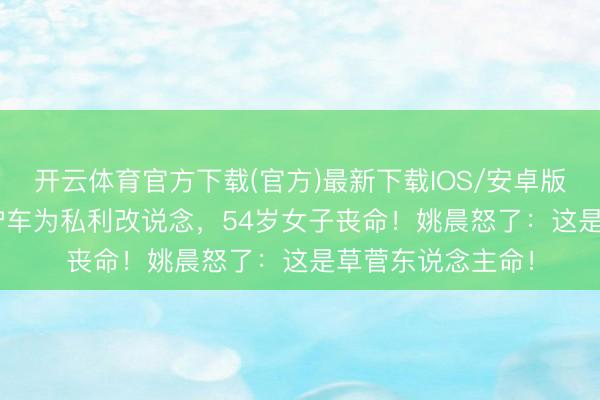 开云体育官方下载(官方)最新下载IOS/安卓版/手机版APP 救护车为私利改说念，54岁女子丧命！姚晨怒了：这是草菅东说念主命！