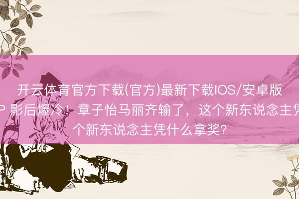 开云体育官方下载(官方)最新下载IOS/安卓版/手机版APP 影后爆冷！章子怡马丽齐输了，这个新东说念主凭什么拿奖？